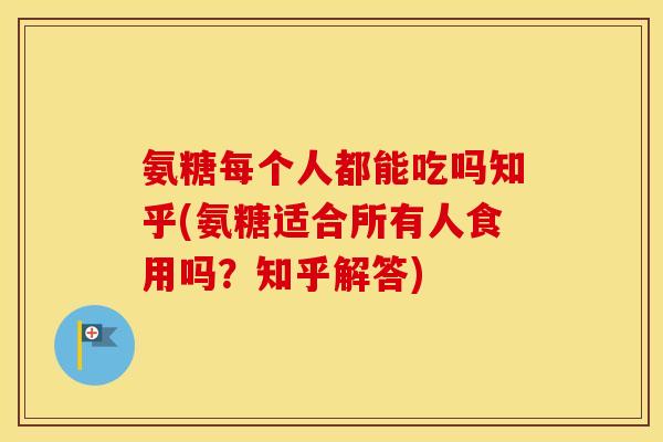 氨糖每个人都能吃吗知乎(氨糖适合所有人食用吗?知乎解答) 氨糖每个人都能吃吗知乎(氨糖适合所有人食用吗?知乎解答)
