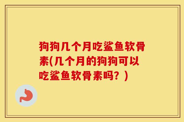 狗狗几个月吃鲨鱼软骨素(几个月的狗狗可以吃鲨鱼软骨素吗?) 狗狗几个月吃鲨鱼软骨素(几个月的狗狗可以吃鲨鱼软骨素吗?)