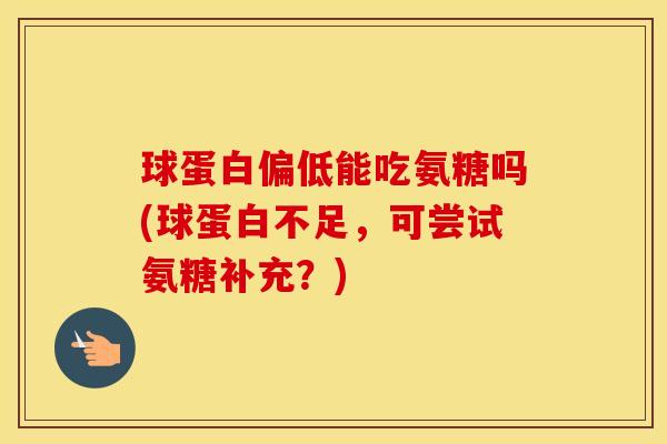 球蛋白偏低能吃氨糖吗(球蛋白不足,可尝试氨糖补充?) 球蛋白偏低能吃氨糖吗(球蛋白不足,可尝试氨糖补充?)