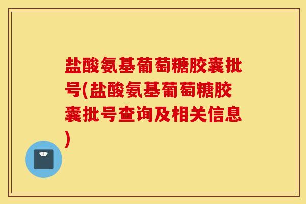 盐酸氨基葡萄糖胶囊批号(盐酸氨基葡萄糖胶囊批号查询及相关信息) 盐酸氨基葡萄糖胶囊批号(盐酸氨基葡萄糖胶囊批号查询及相关信息)