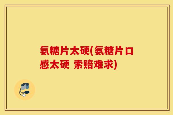 氨糖片太硬(氨糖片口感太硬 索赔难求) 氨糖片太硬(氨糖片口感太硬 索赔难求)