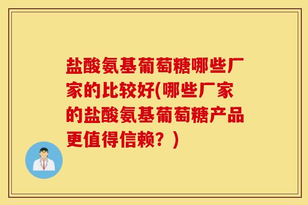 盐酸氨基葡萄糖哪些厂家的比较好(哪些厂家的盐酸氨基葡萄糖产品更值得信赖?) 盐酸氨基葡萄糖哪些厂家的比较好(哪些厂家的盐酸氨基葡萄糖产品更值得信赖?)