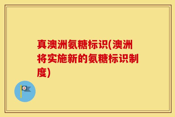 真澳洲氨糖标识(澳洲将实施新的氨糖标识制度) 真澳洲氨糖标识(澳洲将实施新的氨糖标识制度)
