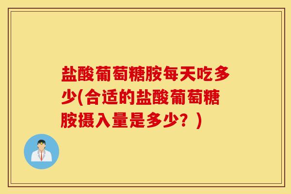 盐酸葡萄糖胺每天吃多少(合适的盐酸葡萄糖胺摄入量是多少？)