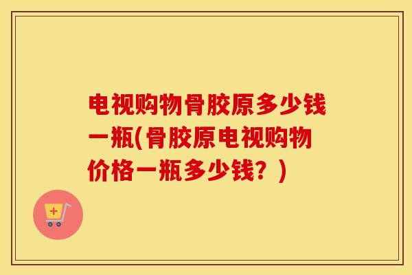 电视购物骨胶原多少钱一瓶(骨胶原电视购物价格一瓶多少钱?) 电视购物骨胶原多少钱一瓶(骨胶原电视购物价格一瓶多少钱?)