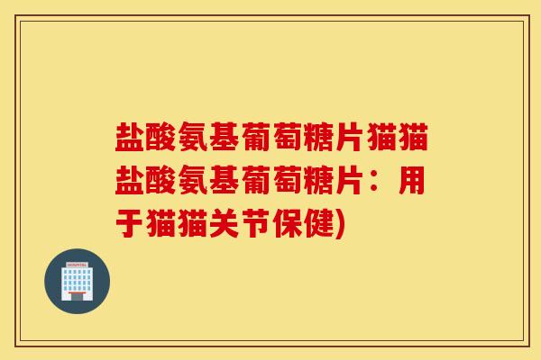 盐酸氨基葡萄糖片猫猫盐酸氨基葡萄糖片：用于猫猫关节保健)