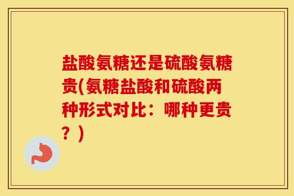 盐酸氨糖还是硫酸氨糖贵(氨糖盐酸和硫酸两种形式对比:哪种更贵?) 盐酸氨糖还是硫酸氨糖贵(氨糖盐酸和硫酸两种形式对比:哪种更贵?)