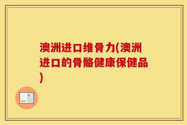 澳洲进口维骨力(澳洲进口的骨骼健康保健品)