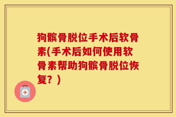 狗髌骨脱位手术后软骨素(手术后如何使用软骨素帮助狗髌骨脱位恢复?) 狗髌骨脱位手术后软骨素(手术后如何使用软骨素帮助狗髌骨脱位恢复?)