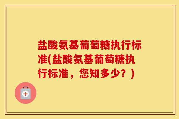 盐酸氨基葡萄糖执行标准(盐酸氨基葡萄糖执行标准,您知多少?) 盐酸氨基葡萄糖执行标准(盐酸氨基葡萄糖执行标准,您知多少?)