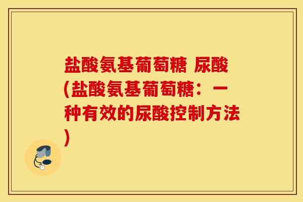 盐酸氨基葡萄糖 尿酸(盐酸氨基葡萄糖：一种有效的尿酸控制方法)