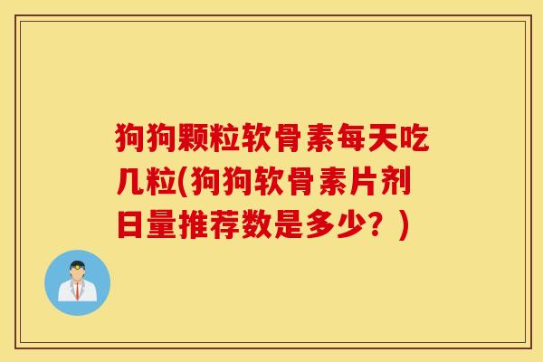 狗狗颗粒软骨素每天吃几粒(狗狗软骨素片剂日量推荐数是多少?) 狗狗颗粒软骨素每天吃几粒(狗狗软骨素片剂日量推荐数是多少?)