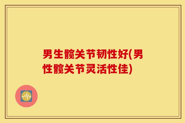 男生髋关节韧性好(男性髋关节灵活性佳) 男生髋关节韧性好(男性髋关节灵活性佳)