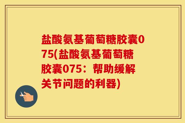 盐酸氨基葡萄糖胶囊075(盐酸氨基葡萄糖胶囊075:帮助缓解关节问题的利器) 盐酸氨基葡萄糖胶囊075(盐酸氨基葡萄糖胶囊075:帮助缓解关节问题的利器)