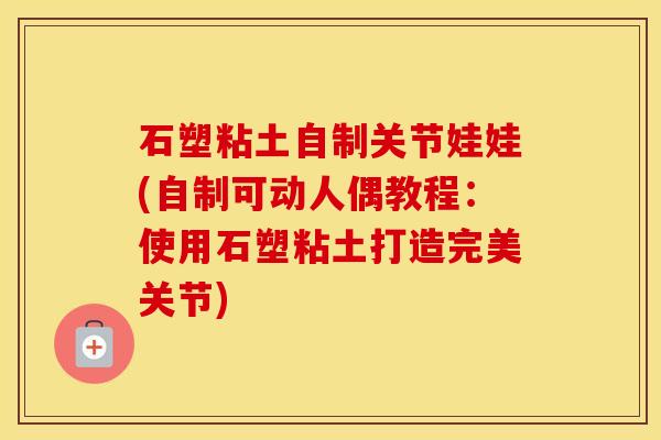 石塑粘土自制关节娃娃(自制可动人偶教程:使用石塑粘土打造完美关节) 石塑粘土自制关节娃娃(自制可动人偶教程:使用石塑粘土打造完美关节)