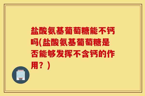 盐酸氨基葡萄糖能不钙吗(盐酸氨基葡萄糖是否能够发挥不含钙的作用?) 盐酸氨基葡萄糖能不钙吗(盐酸氨基葡萄糖是否能够发挥不含钙的作用?)