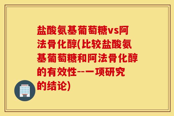 盐酸氨基葡萄糖vs阿法骨化醇(比较盐酸氨基葡萄糖和阿法骨化醇的有效性--一项研究的结论) 盐酸氨基葡萄糖vs阿法骨化醇(比较盐酸氨基葡萄糖和阿法骨化醇的有效性--一项研究的结论)