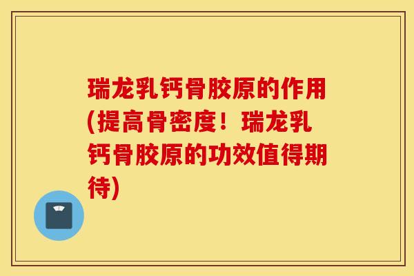 瑞龙乳钙骨胶原的作用(提高骨密度!瑞龙乳钙骨胶原的功效值得期待) 瑞龙乳钙骨胶原的作用(提高骨密度!瑞龙乳钙骨胶原的功效值得期待)