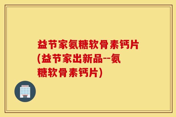 益节家氨糖软骨素钙片(益节家出新品--氨糖软骨素钙片) 益节家氨糖软骨素钙片(益节家出新品--氨糖软骨素钙片)