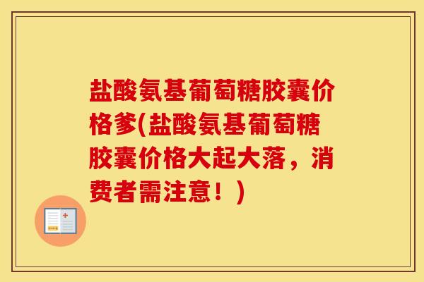盐酸氨基葡萄糖胶囊价格爹(盐酸氨基葡萄糖胶囊价格大起大落，消费者需注意！)