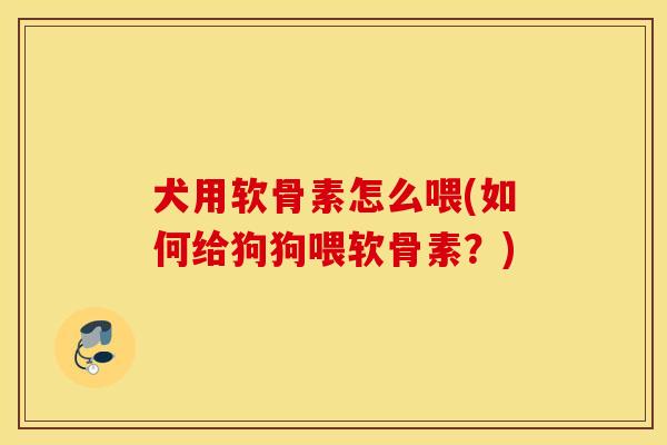 犬用软骨素怎么喂(如何给狗狗喂软骨素?) 犬用软骨素怎么喂(如何给狗狗喂软骨素?)