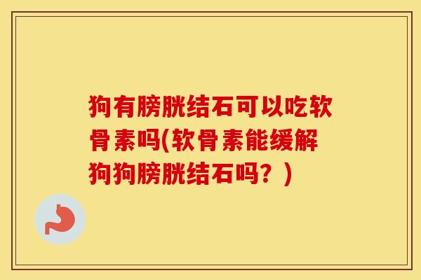 狗有膀胱结石可以吃软骨素吗(软骨素能缓解狗狗膀胱结石吗?) 狗有膀胱结石可以吃软骨素吗(软骨素能缓解狗狗膀胱结石吗?)