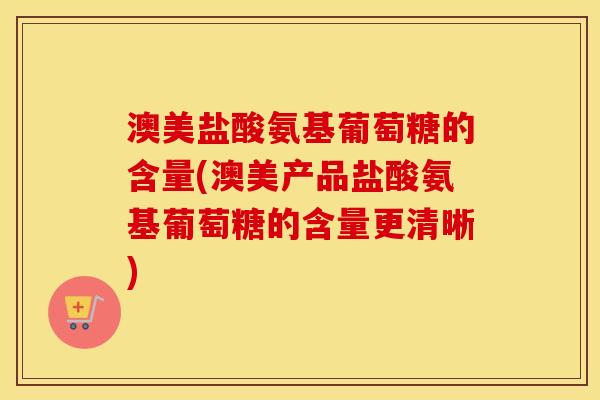 澳美盐酸氨基葡萄糖的含量(澳美产品盐酸氨基葡萄糖的含量更清晰) 澳美盐酸氨基葡萄糖的含量(澳美产品盐酸氨基葡萄糖的含量更清晰)
