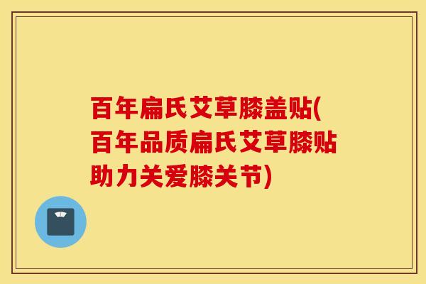 百年扁氏艾草膝盖贴(百年品质扁氏艾草膝贴助力关爱膝关节) 百年扁氏艾草膝盖贴(百年品质扁氏艾草膝贴助力关爱膝关节)