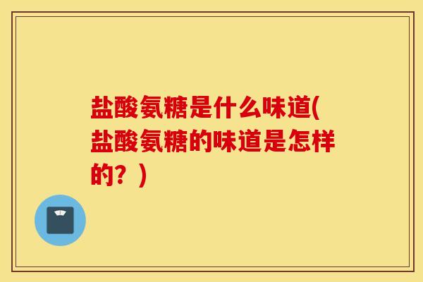 盐酸氨糖是什么味道(盐酸氨糖的味道是怎样的?) 盐酸氨糖是什么味道(盐酸氨糖的味道是怎样的?)