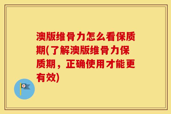 澳版维骨力怎么看保质期(了解澳版维骨力保质期，正确使用才能更有效)