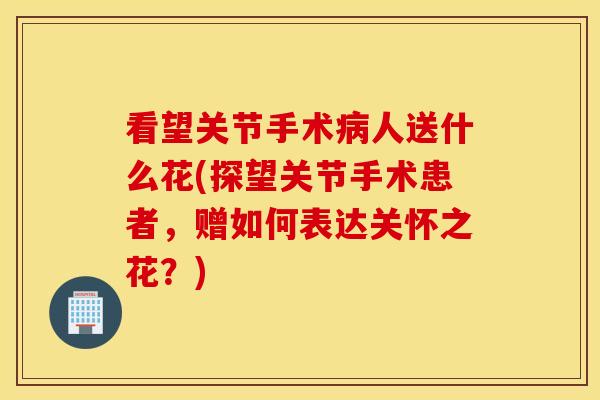 看望关节手术人送什么花(探望关节手术患者,赠如何表达关怀之花?) 看望关节手术人送什么花(探望关节手术患者,赠如何表达关怀之花?)