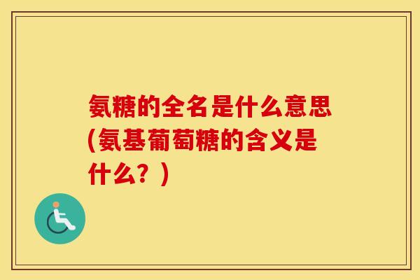 氨糖的全名是什么意思(氨基葡萄糖的含义是什么？)