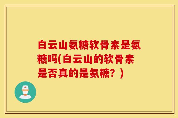 白云山氨糖软骨素是氨糖吗(白云山的软骨素是否真的是氨糖?) 白云山氨糖软骨素是氨糖吗(白云山的软骨素是否真的是氨糖?)