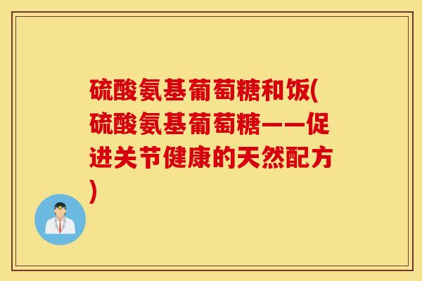 硫酸氨基葡萄糖和饭(硫酸氨基葡萄糖——促进关节健康的天然配方)