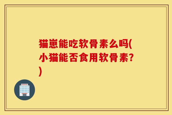 猫崽能吃软骨素么吗(小猫能否食用软骨素?) 猫崽能吃软骨素么吗(小猫能否食用软骨素?)