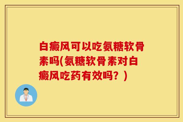 白癜风可以吃氨糖软骨素吗(氨糖软骨素对白癜风吃药有效吗?) 白癜风可以吃氨糖软骨素吗(氨糖软骨素对白癜风吃药有效吗?)