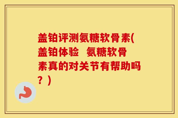 盖铂评测氨糖软骨素(盖铂体验  氨糖软骨素真的对关节有帮助吗？)