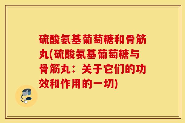 硫酸氨基葡萄糖和骨筋丸(硫酸氨基葡萄糖与骨筋丸:关于它们的功效和作用的一切) 硫酸氨基葡萄糖和骨筋丸(硫酸氨基葡萄糖与骨筋丸:关于它们的功效和作用的一切)