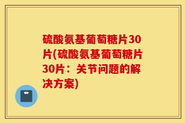 硫酸氨基葡萄糖片30片(硫酸氨基葡萄糖片30片:关节问题的解决方案) 硫酸氨基葡萄糖片30片(硫酸氨基葡萄糖片30片:关节问题的解决方案)