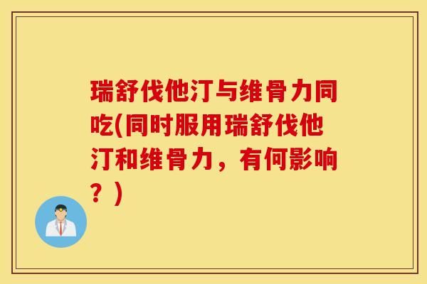 瑞舒伐他汀与维骨力同吃(同时服用瑞舒伐他汀和维骨力,有何影响?) 瑞舒伐他汀与维骨力同吃(同时服用瑞舒伐他汀和维骨力,有何影响?)
