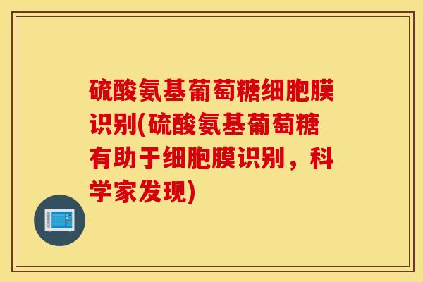 硫酸氨基葡萄糖细胞膜识别(硫酸氨基葡萄糖有助于细胞膜识别,科学家发现) 硫酸氨基葡萄糖细胞膜识别(硫酸氨基葡萄糖有助于细胞膜识别,科学家发现)