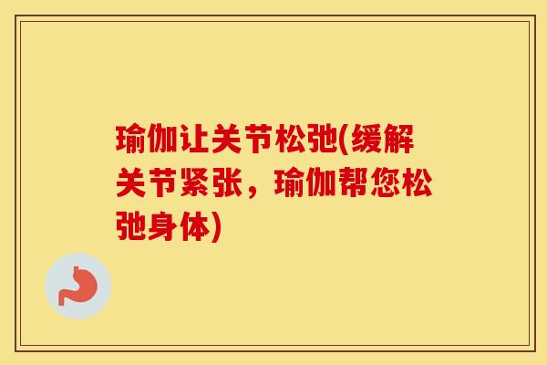 瑜伽让关节松弛(缓解关节紧张,瑜伽帮您松弛身体) 瑜伽让关节松弛(缓解关节紧张,瑜伽帮您松弛身体)