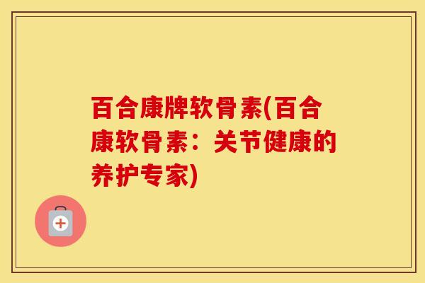 百合康牌软骨素(百合康软骨素:关节健康的养护专家) 百合康牌软骨素(百合康软骨素:关节健康的养护专家)
