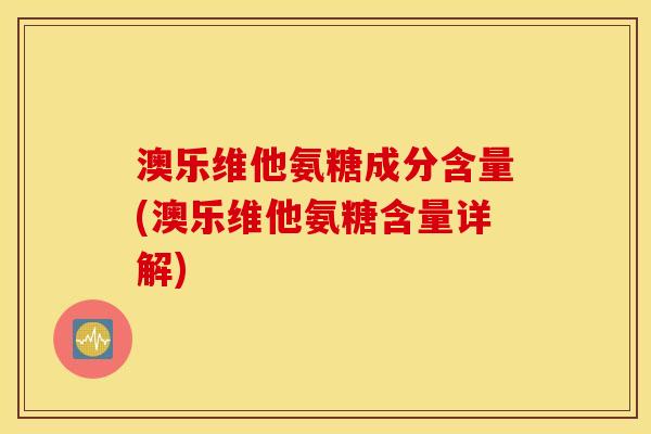 澳乐维他氨糖成分含量(澳乐维他氨糖含量详解)