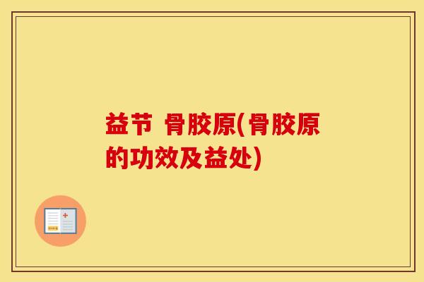 益节 骨胶原(骨胶原的功效及益处) 益节 骨胶原(骨胶原的功效及益处)
