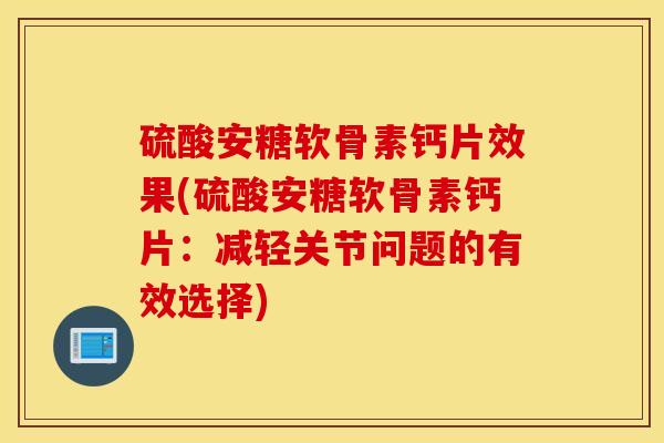硫酸安糖软骨素钙片效果(硫酸安糖软骨素钙片:减轻关节问题的有效选择) 硫酸安糖软骨素钙片效果(硫酸安糖软骨素钙片:减轻关节问题的有效选择)
