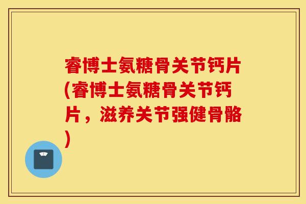 睿博士氨糖骨关节钙片(睿博士氨糖骨关节钙片，滋养关节强健骨骼)