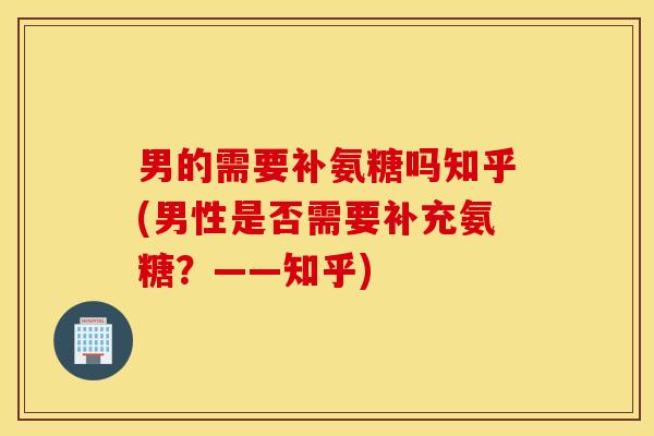 男的需要补氨糖吗知乎(男性是否需要补充氨糖?——知乎) 男的需要补氨糖吗知乎(男性是否需要补充氨糖?——知乎)