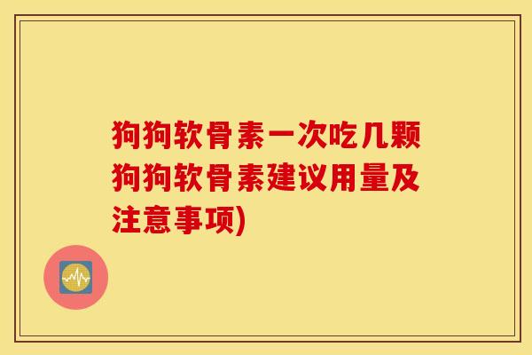 狗狗软骨素一次吃几颗狗狗软骨素建议用量及注意事项)