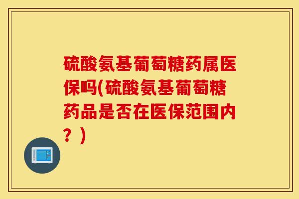 硫酸氨基葡萄糖药属医保吗(硫酸氨基葡萄糖药品是否在医保范围内?) 硫酸氨基葡萄糖药属医保吗(硫酸氨基葡萄糖药品是否在医保范围内?)